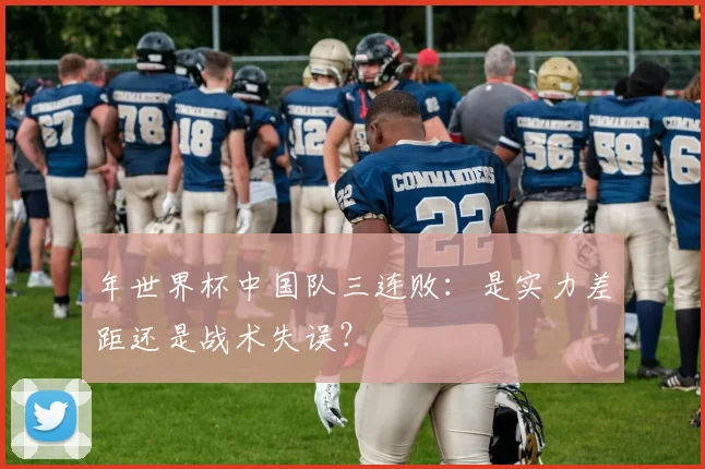 年世界杯中国队三连败：是实力差距还是战术失误？