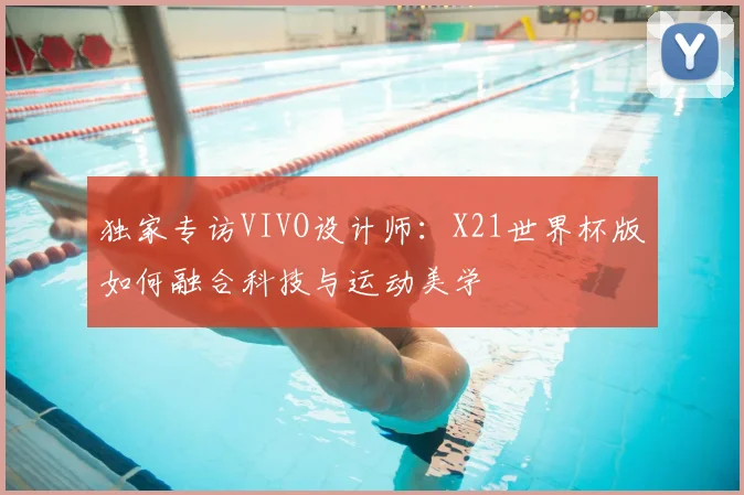 独家专访VIVO设计师：X21世界杯版如何融合科技与运动美学