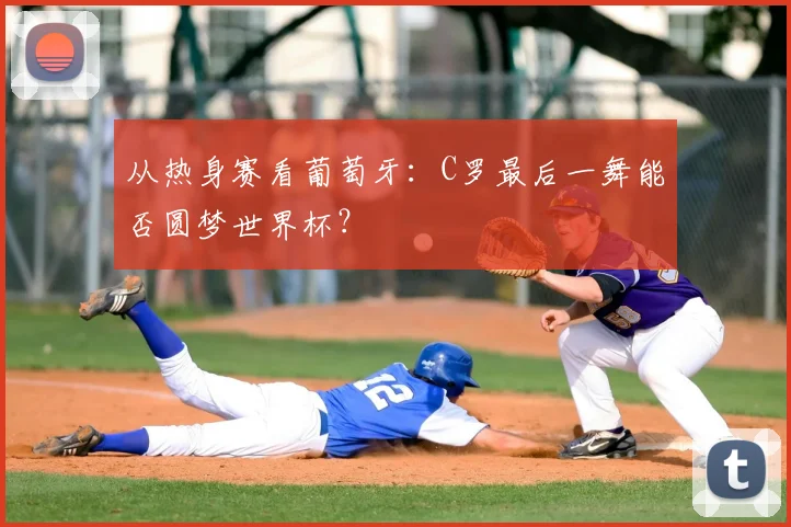 从热身赛看葡萄牙：C罗最后一舞能否圆梦世界杯？