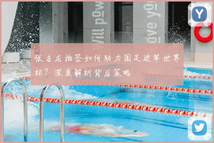 张吉龙抽签如何助力国足进军世界杯?深度解析背后策略