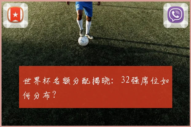 世界杯名额分配揭晓：32强席位如何分布？