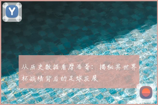 从历史数据看摩洛哥：揭秘其世界杯战绩背后的足球发展