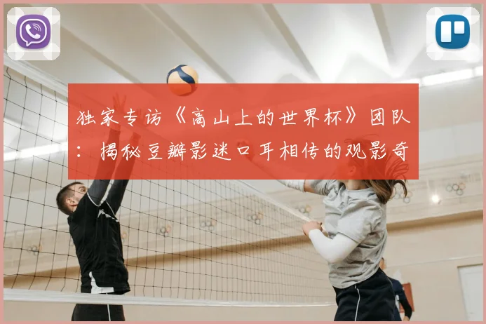 独家专访《高山上的世界杯》团队：揭秘豆瓣影迷口耳相传的观影奇迹